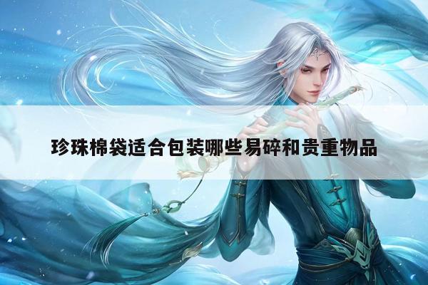 珍珠棉袋适合包装哪些易碎和贵重物品